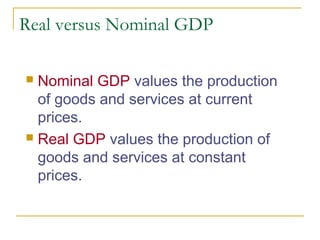 Real versus Nominal GDP
Nominal GDP values the production
of goods and services at current
prices.
 Real GDP values the production of
goods and services at constant
prices.


 