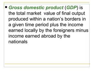 

Gross domestic product (GDP) is
the total market value of final output
produced within a nation’s borders in
a given time period plus the income
earned locally by the foreigners minus
income earned abroad by the
nationals

 