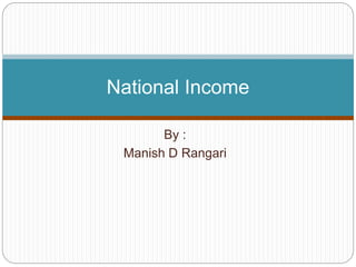 By :
Manish D Rangari
National Income
 