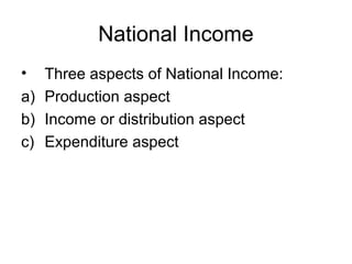 National Income
• Three aspects of National Income:
a) Production aspect
b) Income or distribution aspect
c) Expenditure aspect
 