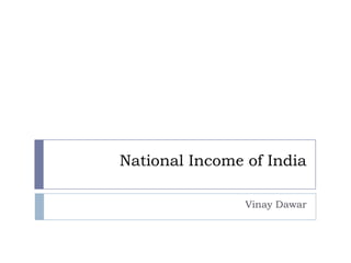 National Income of India
Vinay Dawar
 