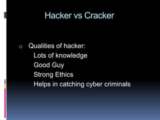             Hacker vs Cracker  Qualities of hacker:         Lots of knowledge       Good Guy       Strong Ethics       Helps in catching cyber criminals