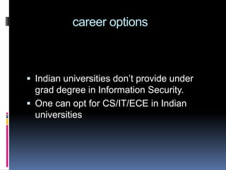 Should not go for CEH or certification  courses in Ethical Hacking and penetration Testing                career optionsIndian universities don’t provide under grad degree in Information Security.One can opt for CS/IT/ECE in Indian universities