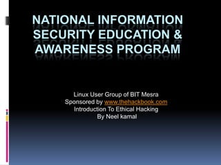 National Information Security Education & Awareness program Linux User Group of BIT Mesra Sponsored by www.thehackbook.com Introduction To Ethical Hacking  By Neel kamal 