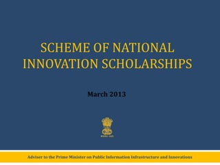 Adviser to the Prime Minister on Public Information Infrastructure and Innovations
SCHEME OF NATIONAL
INNOVATION SCHOLARSHIPS
June 2013
 