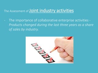 The Assessment of Joint industry activities 
- The importance of collaborative enterprise activities - 
Products changed during the last three years as a share 
of sales by industry. 
 