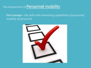 The Assessment of Personnel mobility 
- Firm surveys – the skills and networking capabilities of personnel, 
mobility of personnel. 
 