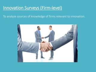 Innovation Surveys (Firm-level) 
To analyze sources of knowledge of firms relevant to innovation. 
 