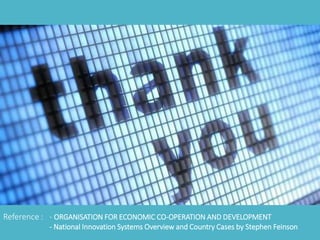 Reference : - ORGANISATION FOR ECONOMIC CO-OPERATION AND DEVELOPMENT 
- National Innovation Systems Overview and Country Cases by Stephen Feinson 
