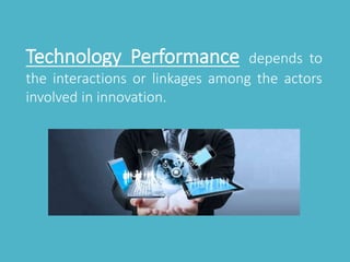 Technology Performance depends to 
the interactions or linkages among the actors 
involved in innovation. 
 