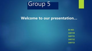 Group 5
ID NO:
160728
160731
160732
160733
Welcome to our presentation…
 
