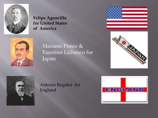 Felipe Agoncillo
for United States
of America
Mariano Ponce &
Faustino Lichauco for
Japan
Antonio Regidor for
England
 