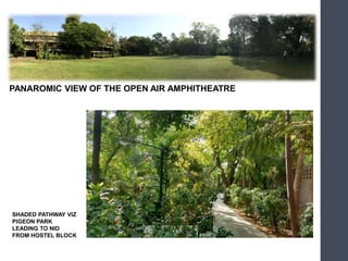 SHADED PATHWAY VIZ
PIGEON PARK
LEADING TO NID
FROM HOSTEL BLOCK
PANAROMIC VIEW OF THE OPEN AIR AMPHITHEATRE
 