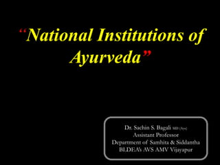 “National Institutions of
Ayurveda”
Dr. Sachin S. Bagali MD (Ayu)
Assistant Professor
Department of Samhita & Siddantha
BLDEA’s AVS AMV Vijayapur
 