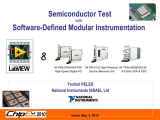 Semiconductor Test with Software-Defined Modular Instrumentation   Yechiel PELED National Instruments ISRAEL Ltd & NI PXIe-6544/45/47/48  High-Speed Digital I/O NI PXI-4132 High-Precision Source Measure Unit NI  PXIe-5663E/5673E 6.6 GHz VSA & VSG 