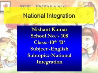 National Integration
Nishant Kumar
School No.:- 108
Class:-10th ‘B’
Subject:-English
Subtopic:-National
Integration

 