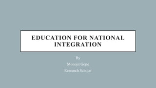 EDUCATION FOR NATIONAL
INTEGRATION
By
Monojit Gope
Research Scholar
 