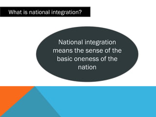 What is national integration?
National integration
means the sense of the
basic oneness of the
nation
