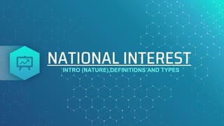 NATIONAL INTEREST
INTRO (NATURE),DEFINITIONS AND TYPES
 