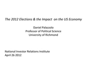 The 2012 Elections & the Impact on the US Economy

                       Daniel Palazzolo
                 Professor of Political Science
                   University of Richmond




National Investor Relations Institute
April 26 2012
 