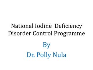 National Iodine Deficiency
Disorder Control Programme
By
Dr. Polly Nula
 