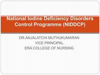 DR.ANJALATCHI MUTHUKUMARAN
VICE PRINCIPAL
ERA COLLEGE OF NURSING
National Iodine Deficiency Disorders
Control Programme (NIDDCP)
 