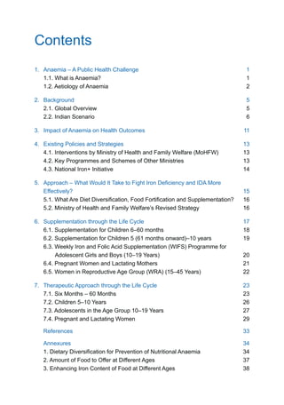7R EURDGO LGHQWLI SODWIRUPV RI VHUYLFH GHOLYHU DQG LQGLFDWH UROHV RI VHUYLFH
providers
7KHVH JXLGHOLQHV KDYH EHHQ GHYHORSHG WDNLQJ FRJQL]DQFH RI VFLHQWL¿F HYLGHQFH DV ZHOO
DV FRQVLGHUDEOH FRQVXOWDWLRQ ZLWK GRPDLQ H[SHUWV ,W EXLOGV RQ SDVW DQG FRQWLQXLQJ ZRUN
RQ DQDHPLD SUHYHQWLRQ DQG FRQWURO LQ ,QGLD DQG KDV EHHQ GHYHORSHG LQ WKH FRQWH[W RI
H[LVWLQJ SROLFLHV DQG VWUDWHJLHV RI WKH KHDOWK QXWULWLRQ DQG SRSXODWLRQ VHFWRU ,W LGHQWL¿HV
FRPSUHKHQVLYH VWUDWHJLHV DQG LQWHUYHQWLRQV IRU KLJK ULVN JURXSV LQ SDUWLFXODU LQIDQWV
DQG RXQJ FKLOGUHQ DGROHVFHQW JLUOV ZRPHQ LQ UHSURGXFWLYH DJH DQG SUHJQDQW DQG
EUHDVWIHHGLQJ ZRPHQ DQG IRU WKH SRSXODWLRQ DV D ZKROH
, DP FHUWDLQ WKDW WKH VWDWHV RQ WKHLU SDUW ZLOO GR WKH XWPRVW WR HQVXUH WKDW DSSURSULDWH
OLQNDJHV DQG PHFKDQLVPV IRU WUDLQLQJ PRQLWRULQJ DQG RSHUDWLRQDOL]LQJ WKLV LQLWLDWLYH DUH
SXW LQ SODFH DW WKH HDUOLHVW DQG LPSOHPHQWDWLRQ WDNHQ XS LQ UHDO HDUQHVW VR WKDW WRJHWKHU
ZH FDQ EXLOG D KHDOWK DQDHPLD IUHH ,QGLD
Anuradha Gupta
 