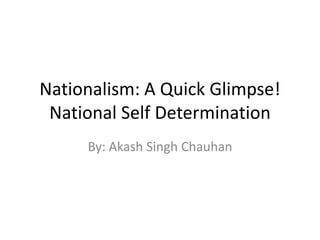 Nationalism: A Quick Glimpse!National Self Determination By: Akash Singh Chauhan 