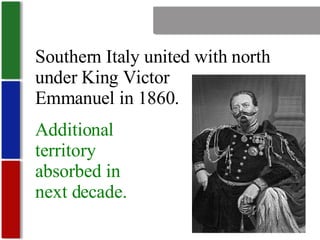 Nationalism Southern Italy united with north under King Victor Emmanuel in 1860. Additional territory absorbed in next decade. 