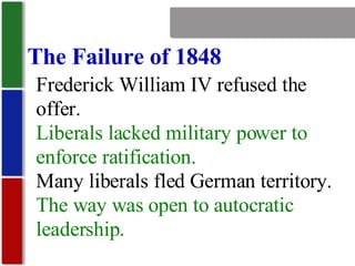 Nationalism The Failure of 1848 Frederick William IV refused the offer. Liberals lacked military power to enforce ratification. Many liberals fled German territory. The way was open to autocratic leadership. 
