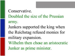 Nationalism Conservative. Doubled the size of the Prussian army. Junkers supported the king when the Reichstag refused monies for military expansion. Wilhelm then chose an aristocratic Junker as prime minister. 