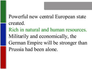 Nationalism Powerful new central European state created. Rich in natural and human resources. Militarily and economically, the German Empire will be stronger than Prussia had been alone. 