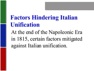 Nationalism Factors Hindering Italian  Unification At the end of the Napoleonic Era in 1815, certain factors mitigated against Italian unification. 