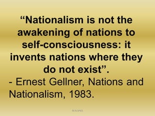 “Nationalism is not the
awakening of nations to
self-consciousness: it
invents nations where they
do not exist”.
- Ernest Gellner, Nations and
Nationalism, 1983.
M.N.SPIES
 