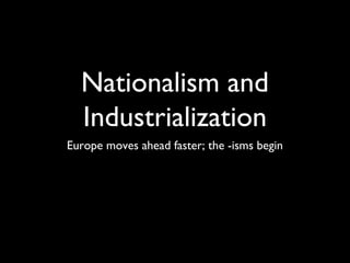 Nationalism and
  Industrialization
Europe moves ahead faster; the -isms begin
 