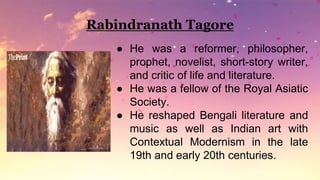 Rabindranath Tagore
● He was a reformer, philosopher,
prophet, novelist, short-story writer,
and critic of life and litera...