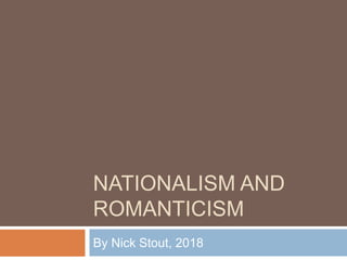 NATIONALISM AND
ROMANTICISM
By Nick Stout, 2018
 