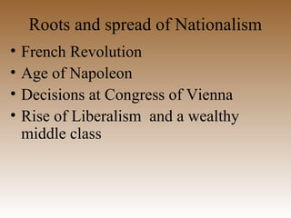 Roots and spread of Nationalism
• French Revolution
• Age of Napoleon
• Decisions at Congress of Vienna
• Rise of Liberalism and a wealthy
middle class
 