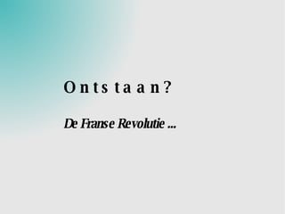 Ontstaan? De Franse Revolutie ... 
