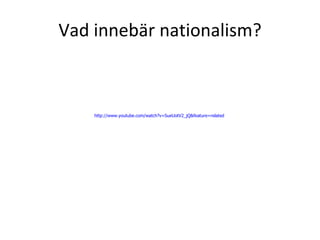 Vad innebär nationalism? http://www.youtube.com/watch?v=SueUotV2_jQ&feature=related   