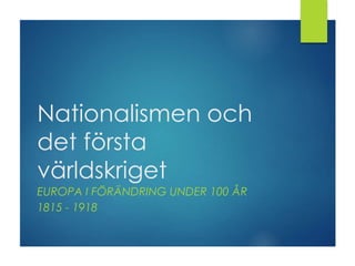 Nationalismen och
det första
världskriget
EUROPA I FÖRÄNDRING UNDER 100 ÅR
1815 - 1918
 