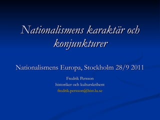 Nationalismens karaktär och konjunkturer Nationalismens Europa, Stockholm 28/9 2011 Fredrik Persson historiker och kulturskribent [email_address] 