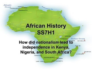 African History
       SS7H1
How did nationalism lead to
 independence in Kenya,
Nigeria, and South Africa?
 