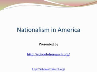 Nationalism in America 
Presented by 
http://schoolofresearch.org/ 
http://schoolofresearch.org/ 
 