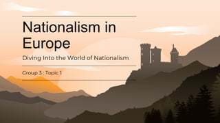 Nationalism in
Europe
Group 3 : Topic 1
Diving Into the World of Nationalism
 