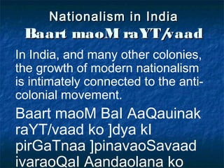 NNaattiioonnaalliissmm iinn IInnddiiaa 
BBaaaarrtt mmaaooMM rraaYYTT//vvaaaadd 
In India, and many other colonies, 
the growth of modern nationalism 
is intimately connected to the anti-colonial 
movement. 
Baart maoM BaI AaQauinak 
raYT/vaad ko ]dya kI 
pirGaTnaa ]pinavaoSavaad 
ivaraoQaI Aandaolana ko 
saaqa gahro taOr pr jauD,I 
 