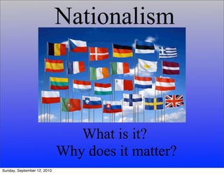 Nationalism



                                What is it?
                             Why does it matter?
Sunday, September 12, 2010
 
