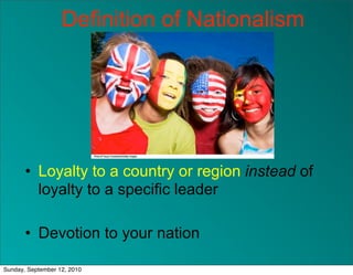 Definition of Nationalism




       • Loyalty to a country or region instead of
         loyalty to a specific leader

       • Devotion to your nation

Sunday, September 12, 2010
 