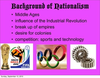 Background of Nationalism
            •   Middle Ages
            •   influence of the Industrial Revolution
            •   break up of empires
            •   desire for colonies
            •   competition: sports and technology




Sunday, September 12, 2010
 