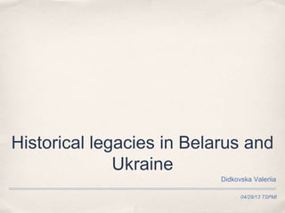 04/29/13 TSPMI
Historical legacies in Belarus and
Ukraine
Didkovska Valeriia
 